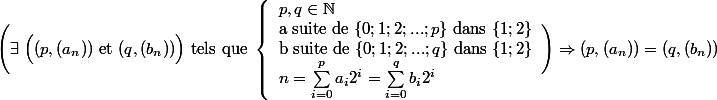 \Bigg (\exists\;\Big ((p,(a_n))\text{ et }(q,(b_n))\Big) \text{ tels que } \left \{ \begin{array}{l} p,q\in\mathbb{N}\\\text{a suite de } \{0;1;2;...;p\}\text{ dans }\{1;2\}\\\text{b suite de } \{0;1;2;...;q\}\text{ dans }\{1;2\}\\n=\sum_{i=0}^{p}a_i2^i =\sum_{i=0}^{q}b_i2^i \end{array}\Bigg )\Rightarrow (p,(a_n))=(q,(b_n))